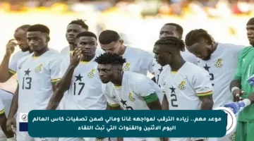 موعد مهم.. زيادة الترقب لمواجهة غانا ومالي ضمن تصفيات كأس العالم اليوم الإثنين والقنوات التي تبث اللقاء